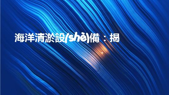 海洋清淤設(shè)備：揭秘神奇水下清道夫，它能讓海洋恢復(fù)原貌嗎？